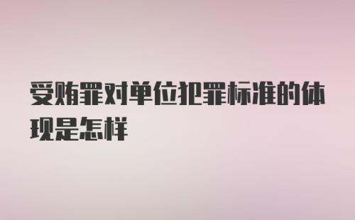 受贿罪对单位犯罪标准的体现是怎样