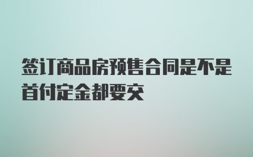 签订商品房预售合同是不是首付定金都要交