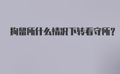 拘留所什么情况下转看守所？