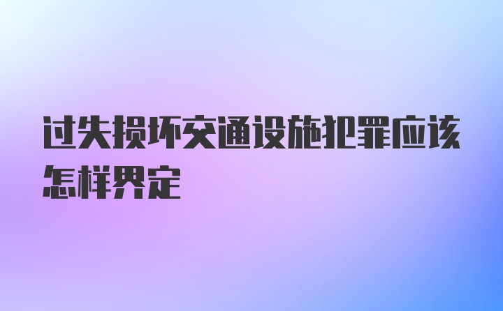 过失损坏交通设施犯罪应该怎样界定