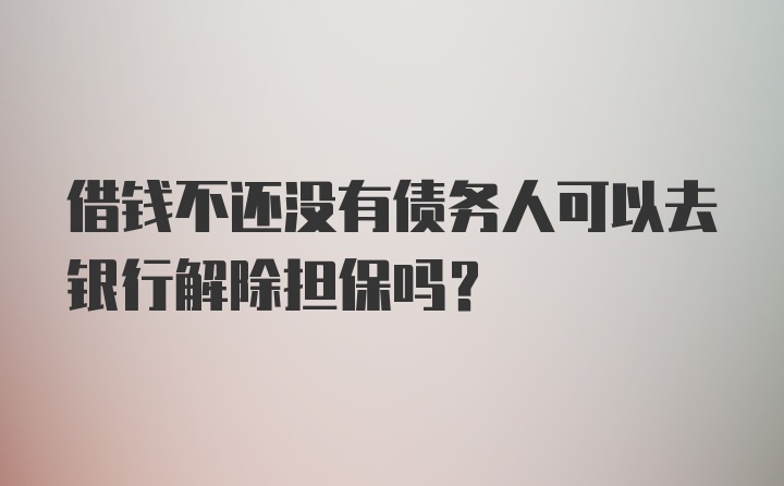 借钱不还没有债务人可以去银行解除担保吗？