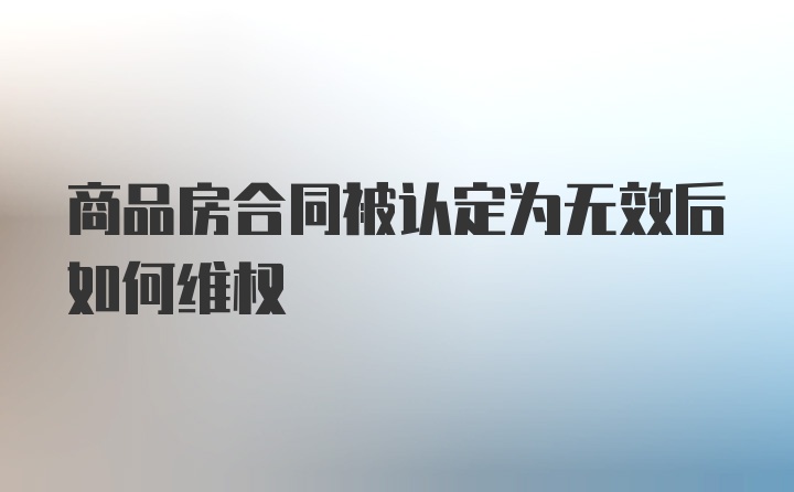 商品房合同被认定为无效后如何维权