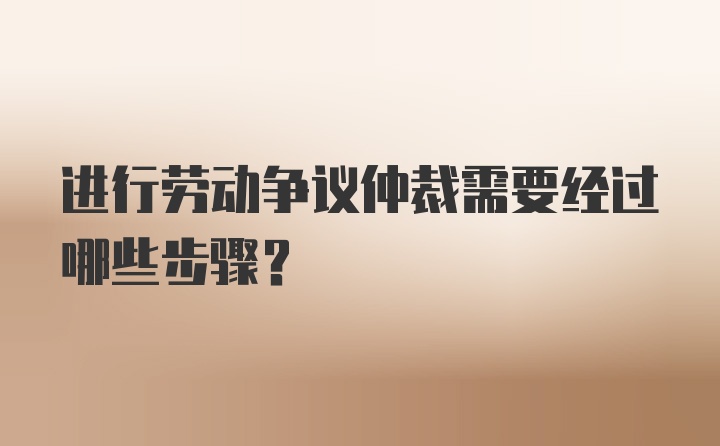 进行劳动争议仲裁需要经过哪些步骤？