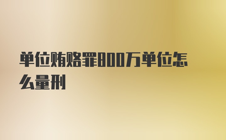 单位贿赂罪800万单位怎么量刑