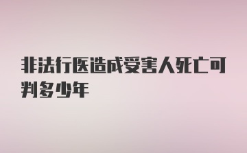 非法行医造成受害人死亡可判多少年