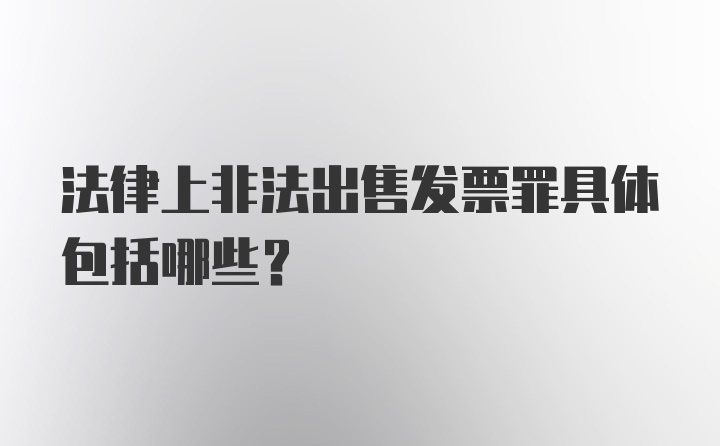 法律上非法出售发票罪具体包括哪些？