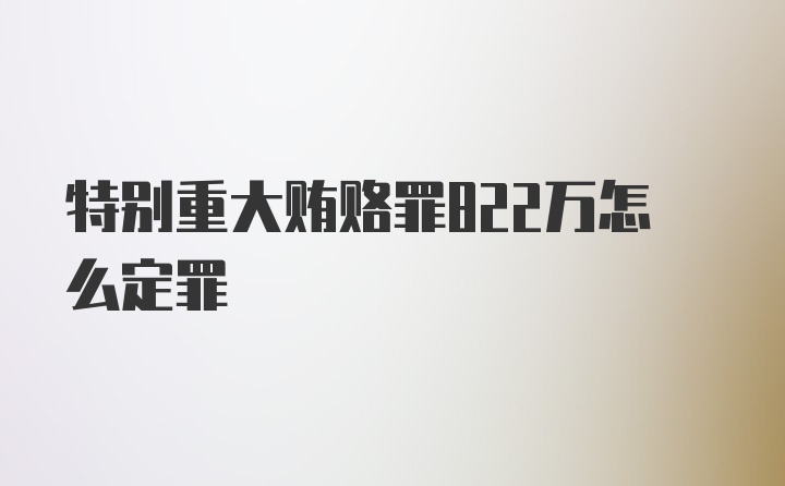 特别重大贿赂罪822万怎么定罪