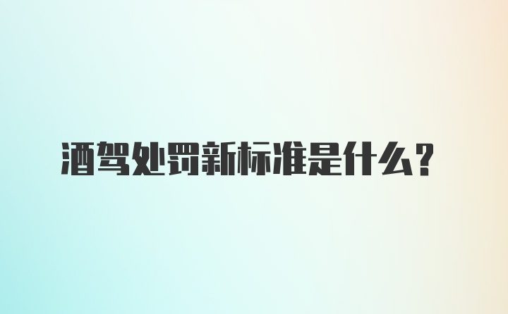 酒驾处罚新标准是什么？