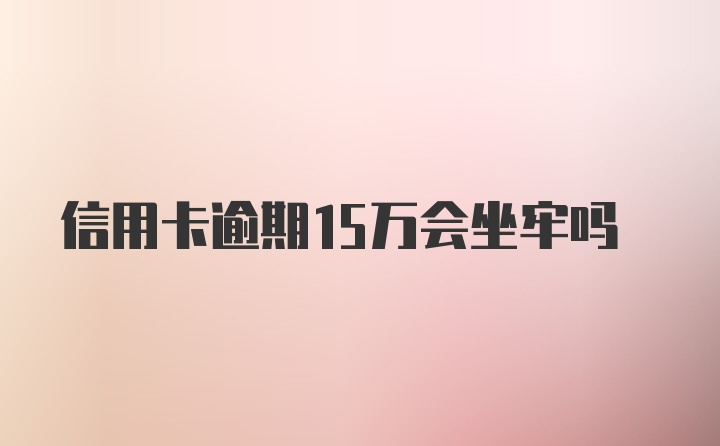 信用卡逾期15万会坐牢吗