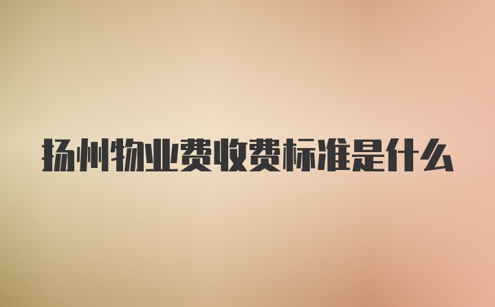 扬州物业费收费标准是什么