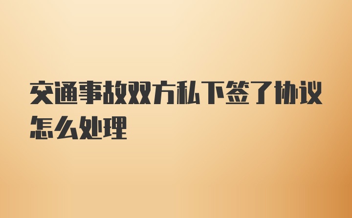 交通事故双方私下签了协议怎么处理