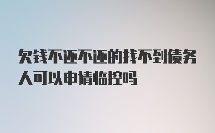 欠钱不还不还的找不到债务人可以申请临控吗