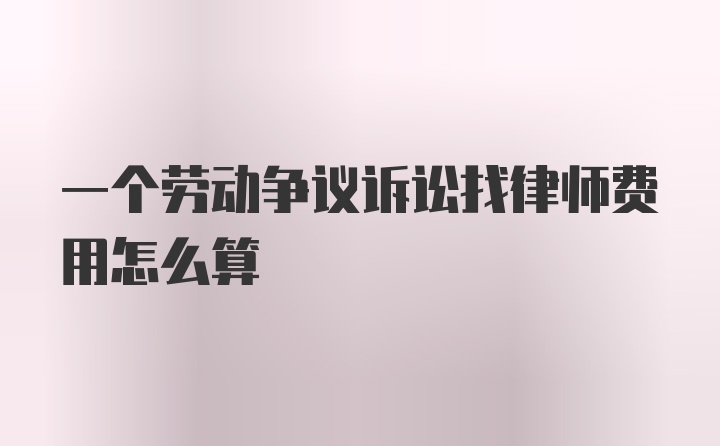 一个劳动争议诉讼找律师费用怎么算