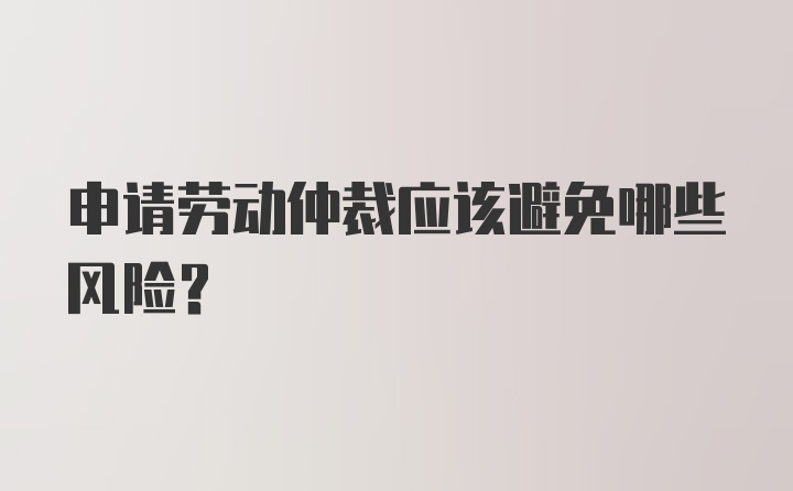 申请劳动仲裁应该避免哪些风险？