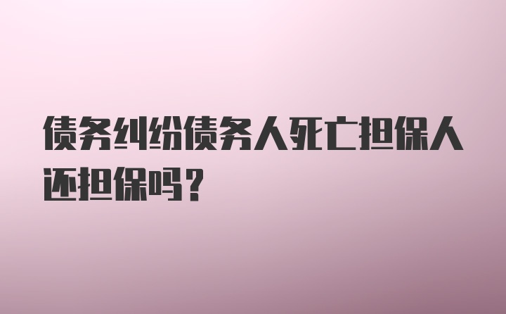 债务纠纷债务人死亡担保人还担保吗？