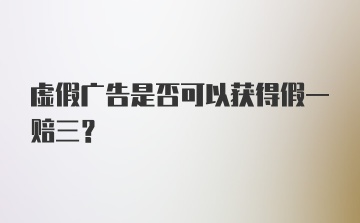 虚假广告是否可以获得假一赔三？