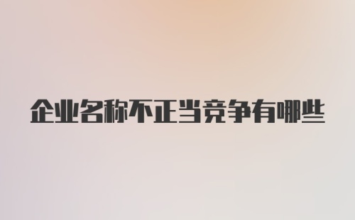 企业名称不正当竞争有哪些