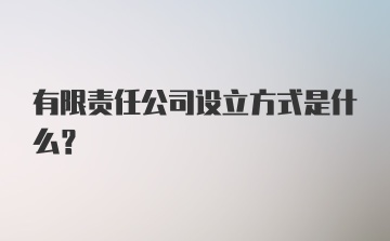 有限责任公司设立方式是什么？