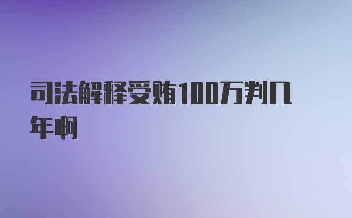 司法解释受贿100万判几年啊