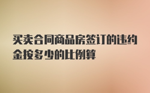 买卖合同商品房签订的违约金按多少的比例算