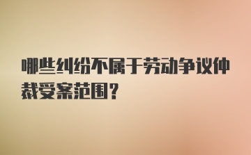 哪些纠纷不属于劳动争议仲裁受案范围？