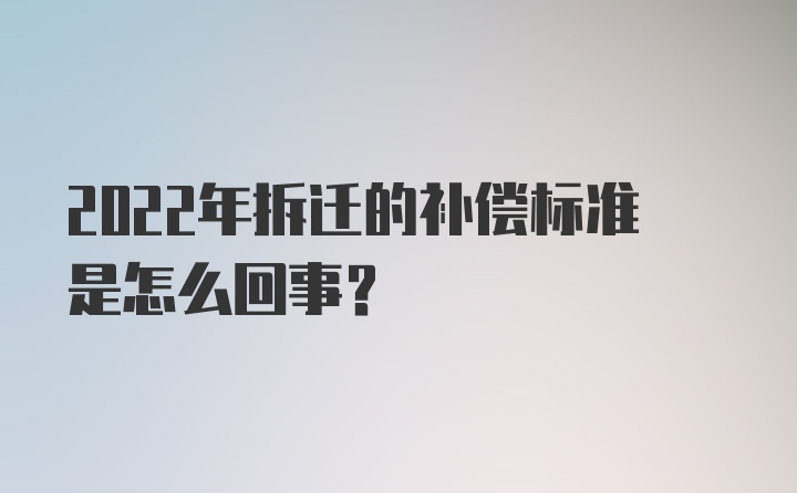 2022年拆迁的补偿标准是怎么回事？