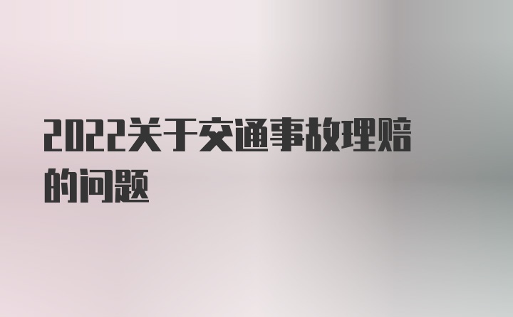 2022关于交通事故理赔的问题