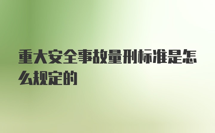 重大安全事故量刑标准是怎么规定的