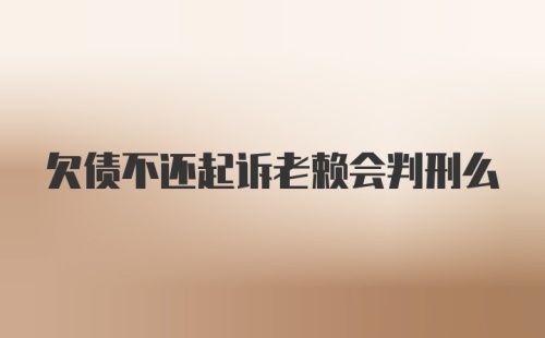 欠债不还起诉老赖会判刑么