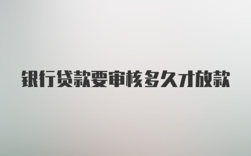 银行贷款要审核多久才放款