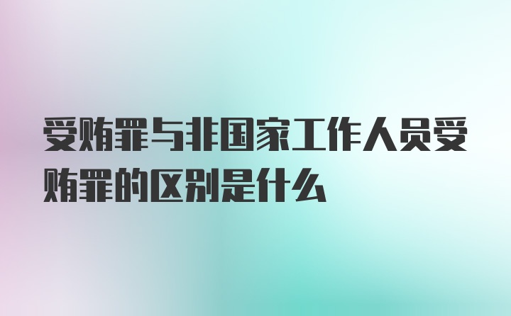 受贿罪与非国家工作人员受贿罪的区别是什么