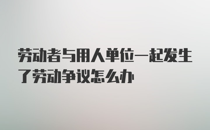 劳动者与用人单位一起发生了劳动争议怎么办