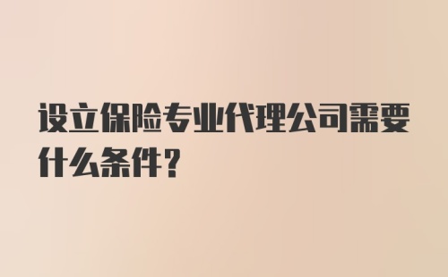 设立保险专业代理公司需要什么条件？