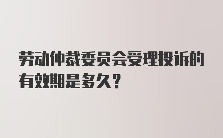 劳动仲裁委员会受理投诉的有效期是多久？