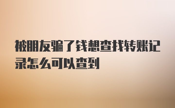 被朋友骗了钱想查找转账记录怎么可以查到