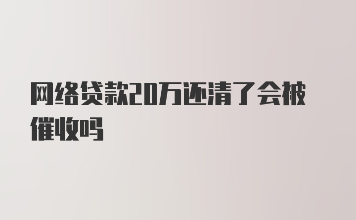 网络贷款20万还清了会被催收吗