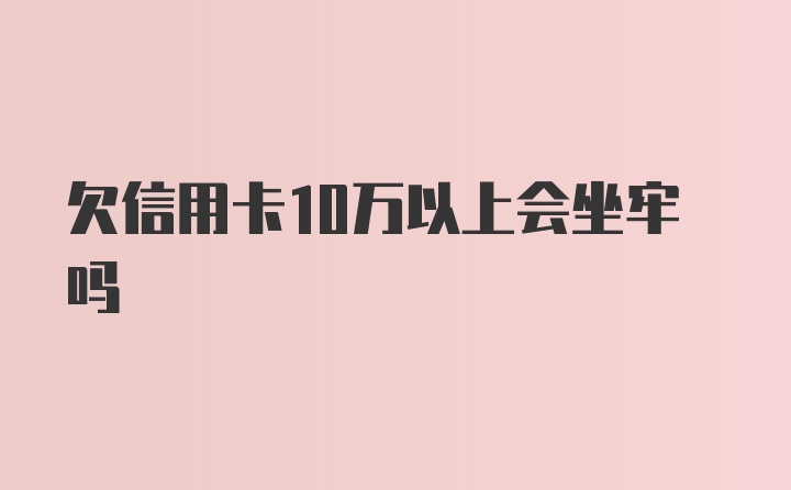 欠信用卡10万以上会坐牢吗