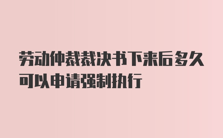 劳动仲裁裁决书下来后多久可以申请强制执行