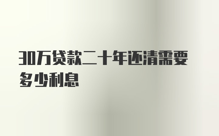 30万贷款二十年还清需要多少利息