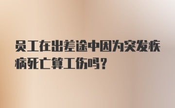 员工在出差途中因为突发疾病死亡算工伤吗？