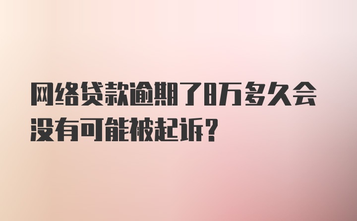 网络贷款逾期了8万多久会没有可能被起诉？