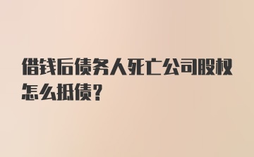 借钱后债务人死亡公司股权怎么抵债？