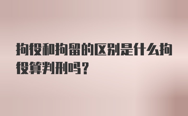 拘役和拘留的区别是什么拘役算判刑吗？