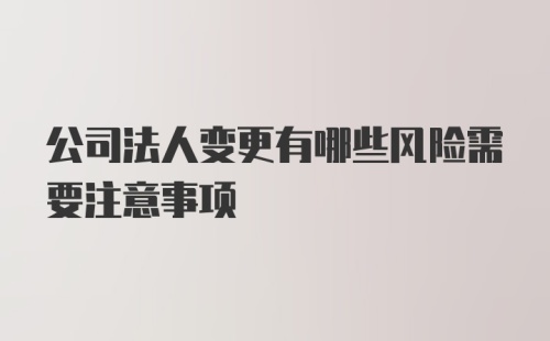 公司法人变更有哪些风险需要注意事项