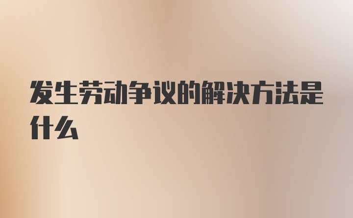 发生劳动争议的解决方法是什么