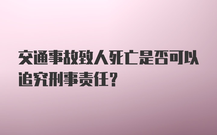 交通事故致人死亡是否可以追究刑事责任？