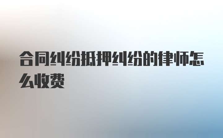 合同纠纷抵押纠纷的律师怎么收费