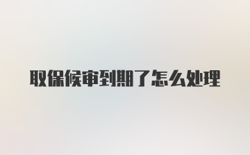 取保候审到期了怎么处理