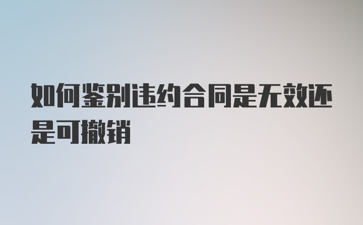 如何鉴别违约合同是无效还是可撤销