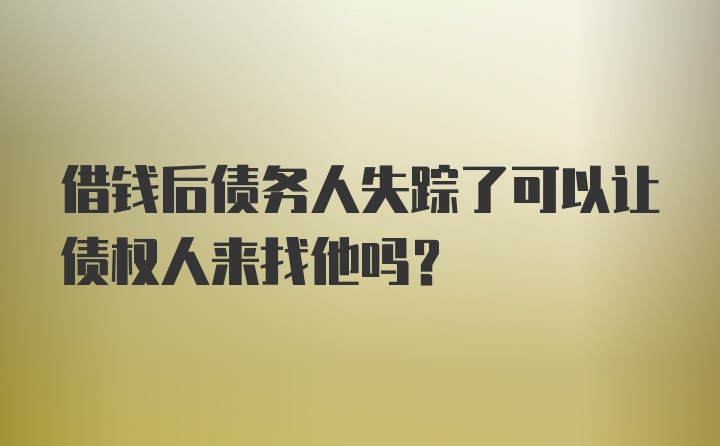 借钱后债务人失踪了可以让债权人来找他吗？